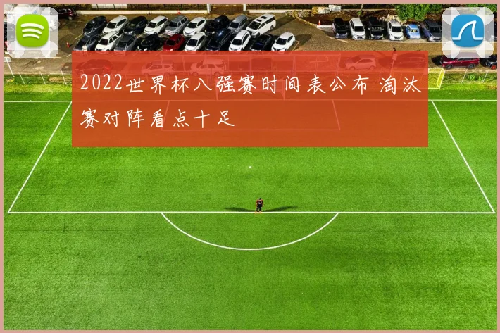 2022世界杯八强赛时间表公布 淘汰赛对阵看点十足