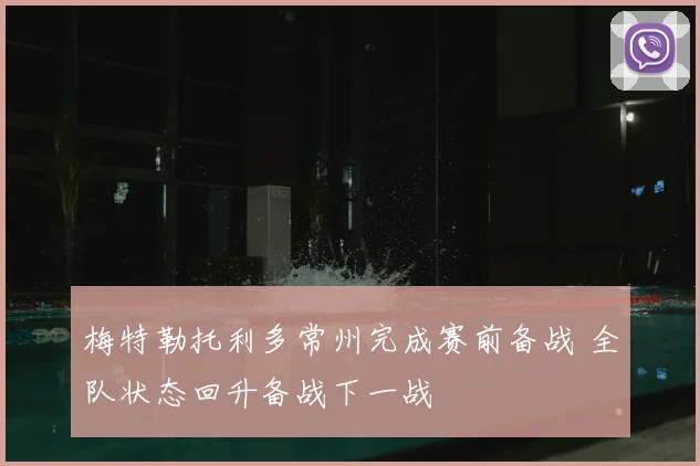 梅特勒托利多常州完成赛前备战 全队状态回升备战下一战