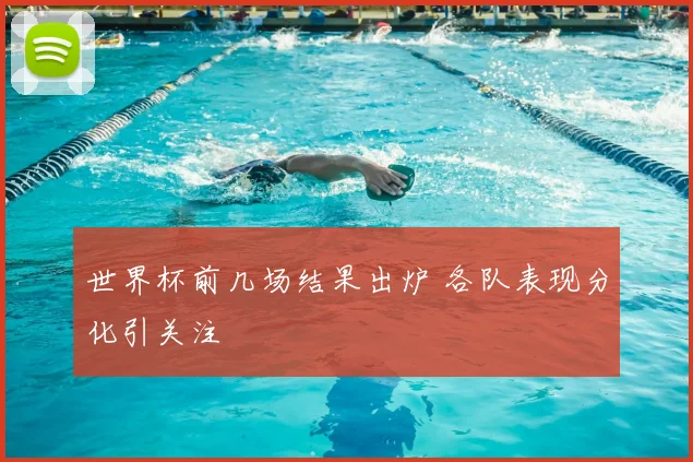 世界杯前几场结果出炉 各队表现分化引关注