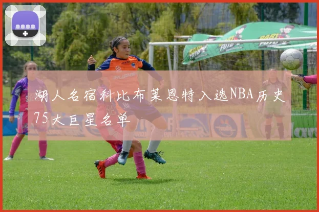 湖人名宿科比布莱恩特入选NBA历史75大巨星名单