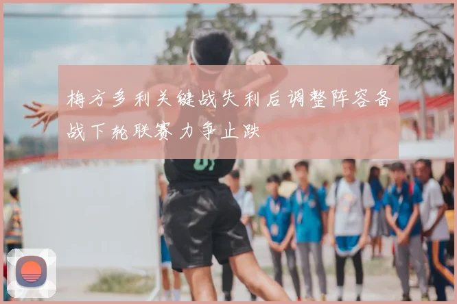 梅方多利关键战失利后调整阵容备战下轮联赛力争止跌