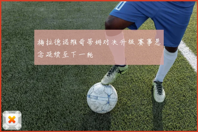 梅拉德诺维奇蒂姆对决升级 赛事悬念延续至下一轮