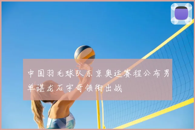 中国羽毛球队东京奥运赛程公布男单谌龙石宇奇领衔出战