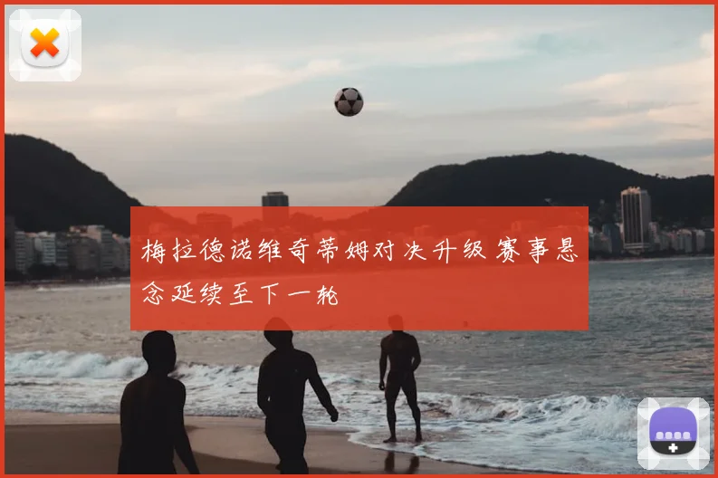 梅拉德诺维奇蒂姆对决升级 赛事悬念延续至下一轮
