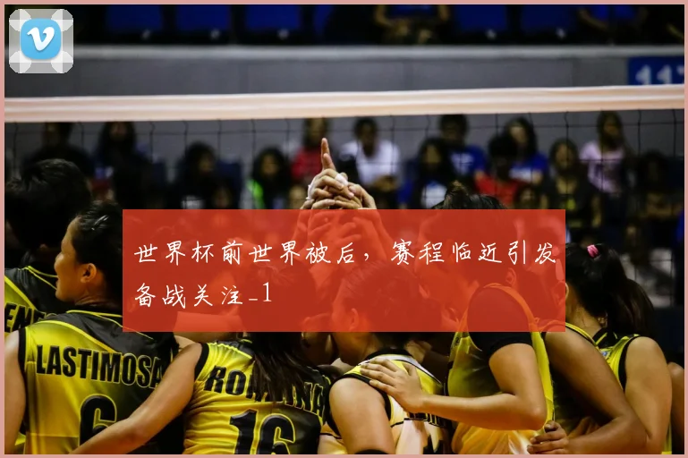 世界杯前世界被后，赛程临近引发备战关注_1