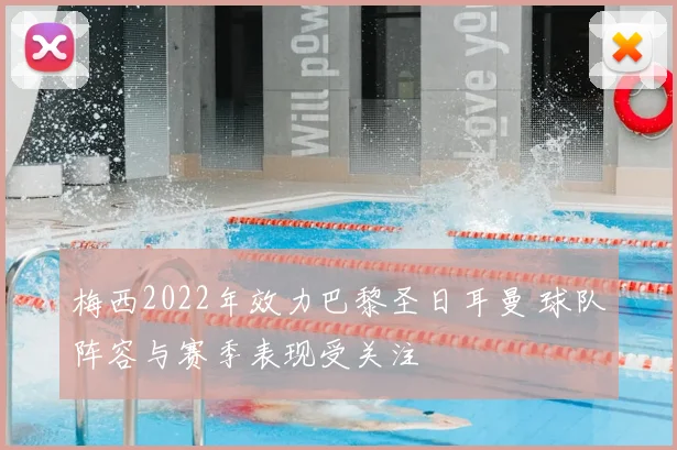 梅西2022年效力巴黎圣日耳曼 球队阵容与赛季表现受关注