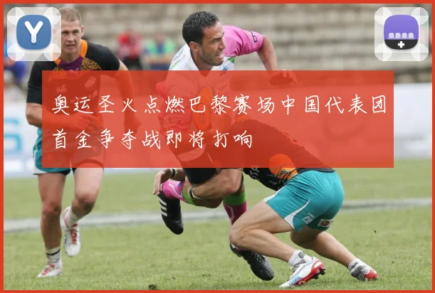 奥运圣火点燃巴黎赛场中国代表团首金争夺战即将打响