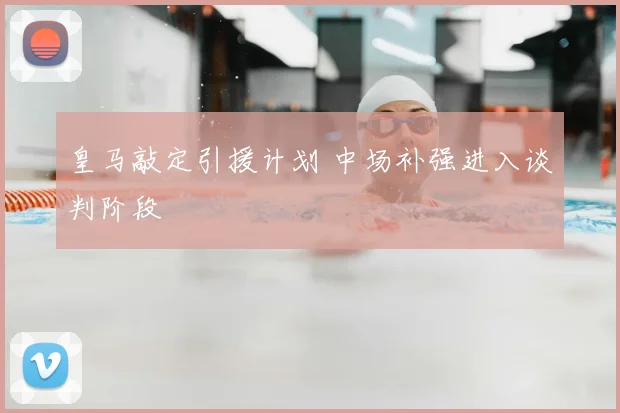 皇马敲定引援计划 中场补强进入谈判阶段
