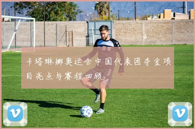 卡塔琳娜奥运会中国代表团夺金项目亮点与赛程回顾