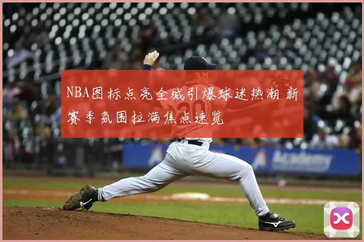 NBA图标点亮全城引爆球迷热潮 新赛季氛围拉满焦点速览