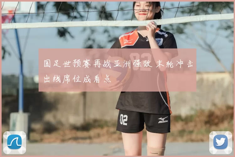 国足世预赛再战亚洲强敌 末轮冲击出线席位成看点