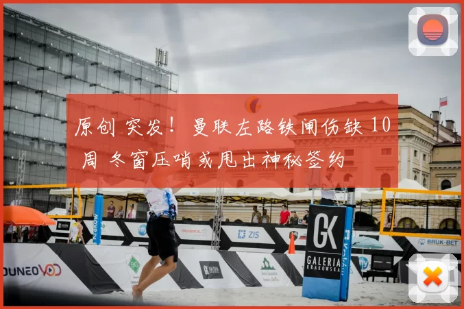 原创 突发！曼联左路铁闸伤缺 10 周 冬窗压哨或甩出神秘签约