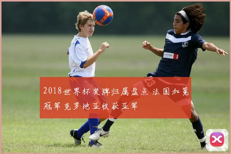 2018世界杯奖牌归属盘点 法国加冕冠军克罗地亚收获亚军