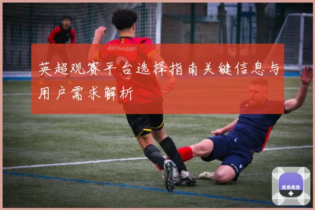 英超观赛平台选择指南关键信息与用户需求解析