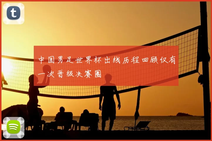 中国男足世界杯出线历程回顾仅有一次晋级决赛圈