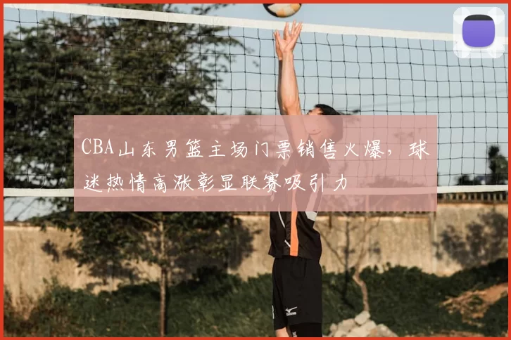 CBA山东男篮主场门票销售火爆，球迷热情高涨彰显联赛吸引力