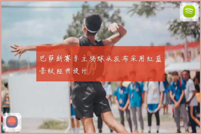 巴萨新赛季主场球衣发布采用红蓝条纹经典设计