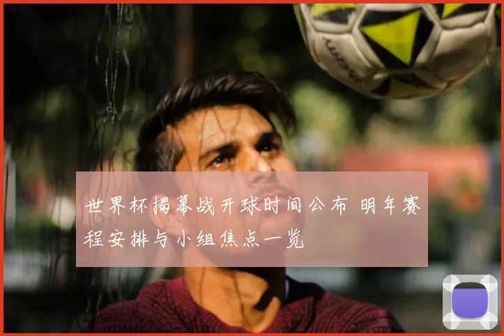 世界杯揭幕战开球时间公布 明年赛程安排与小组焦点一览