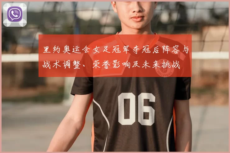 里约奥运会女足冠军夺冠后阵容与战术调整、荣誉影响及未来挑战