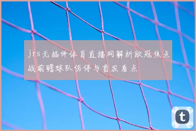 jrs无插件体育直播网解析欧冠焦点战前瞻球队伤停与首发看点