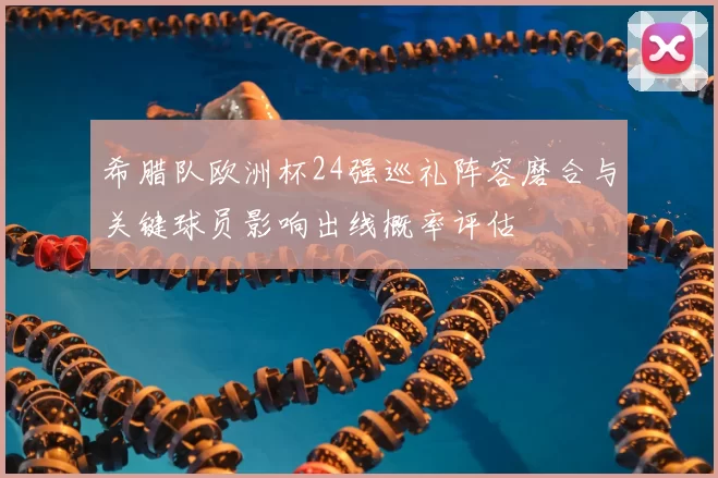 希腊队欧洲杯24强巡礼阵容磨合与关键球员影响出线概率评估