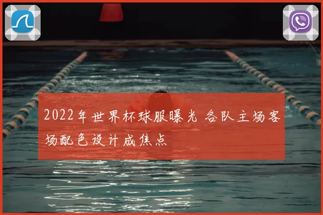 2022年世界杯球服曝光 各队主场客场配色设计成焦点