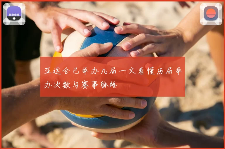 亚运会已举办几届一文看懂历届举办次数与赛事脉络