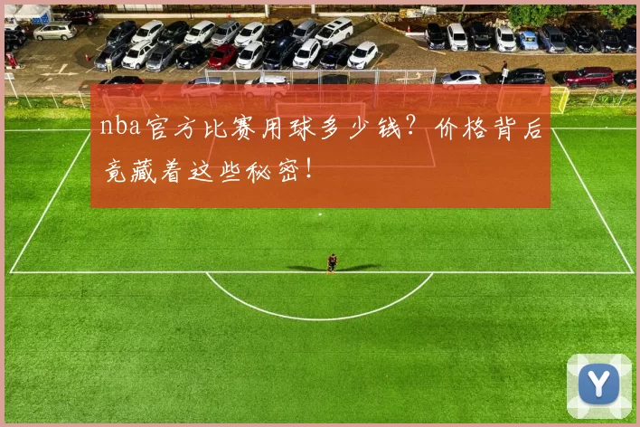 nba官方比赛用球多少钱?价格背后竟藏着这些秘密!