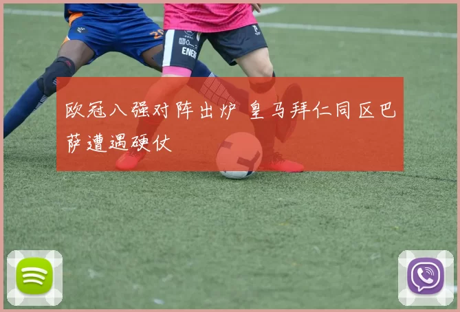 欧冠八强对阵出炉 皇马拜仁同区巴萨遭遇硬仗