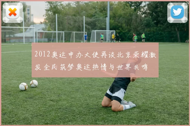 2012奥运申办大使再谈北京荣耀激发全民筑梦奥运热情与世界共鸣