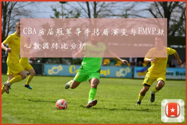CBA历届冠军争夺格局演变与FMVP核心数据对比分析