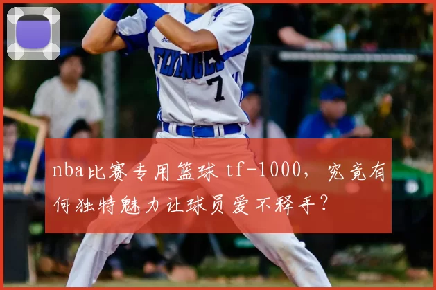 nba比赛专用篮球 tf-1000，究竟有何独特魅力让球员爱不释手？
