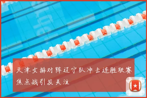 天津女排对阵辽宁队冲击连胜联赛焦点战引发关注
