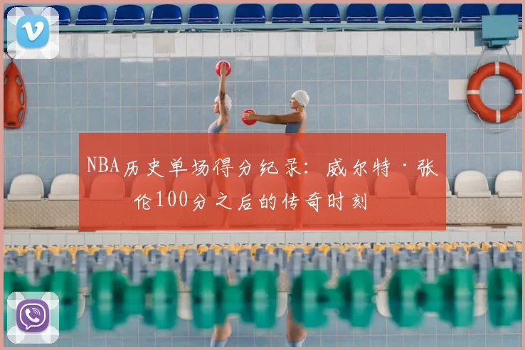 NBA历史单场得分纪录：威尔特·张伯伦100分之后的传奇时刻