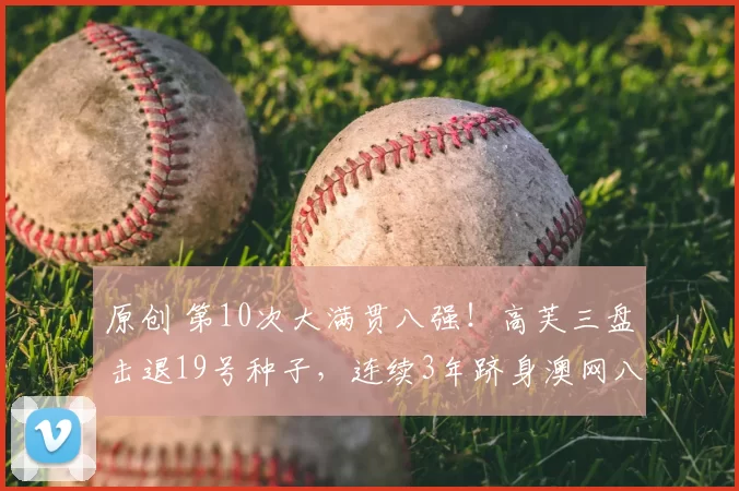 原创 第10次大满贯八强！高芙三盘击退19号种子，连续3年跻身澳网八强