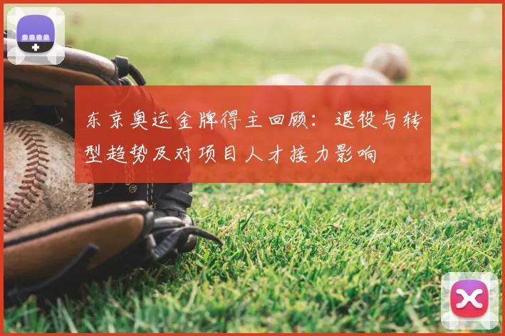 东京奥运金牌得主回顾:退役与转型趋势及对项目人才接力影响
