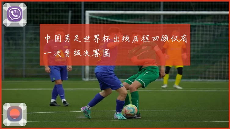 中国男足世界杯出线历程回顾仅有一次晋级决赛圈