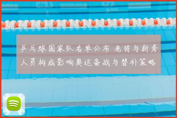 乒乓球国家队名单公布 老将与新秀人员构成影响奥运备战与替补策略