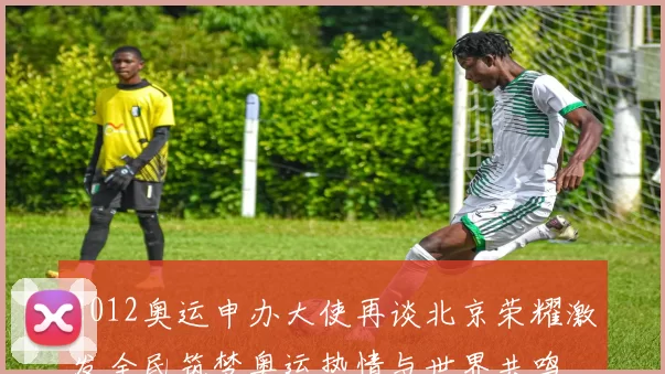 2012奥运申办大使再谈北京荣耀激发全民筑梦奥运热情与世界共鸣