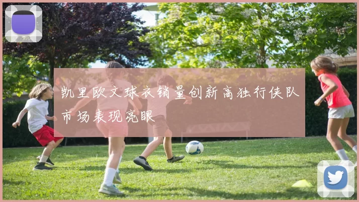 凯里欧文球衣销量创新高独行侠队市场表现亮眼