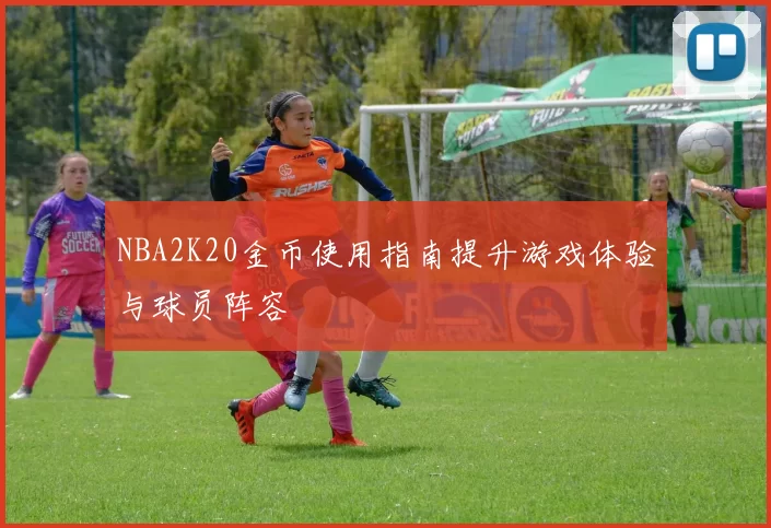 NBA2K20金币使用指南提升游戏体验与球员阵容