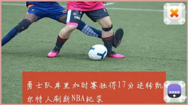 勇士队库里加时赛独得17分逆转凯尔特人刷新NBA纪录