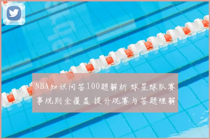 NBA知识问答100题解析 球星球队赛事规则全覆盖 提升观赛与答题理解