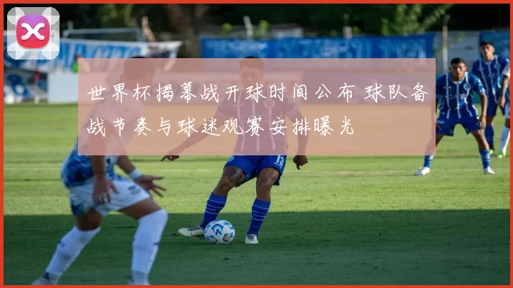 世界杯揭幕战开球时间公布 球队备战节奏与球迷观赛安排曝光