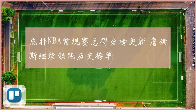 虎扑NBA常规赛总得分榜更新 詹姆斯继续领跑历史榜单