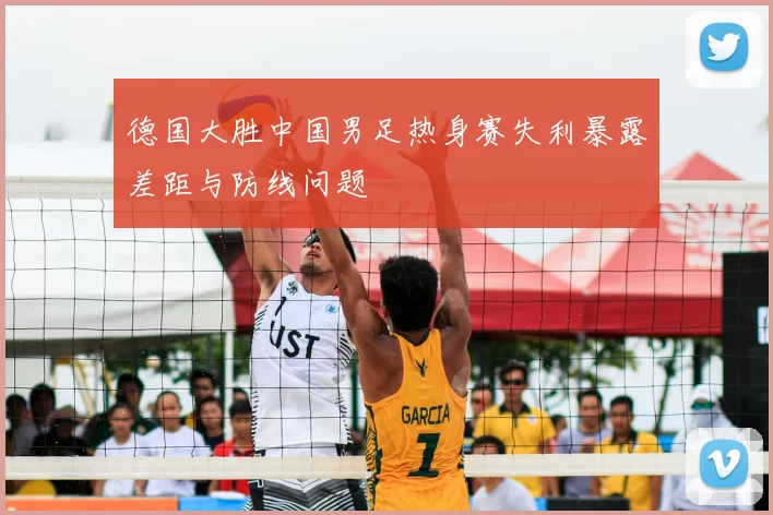 德国大胜中国男足热身赛失利暴露差距与防线问题