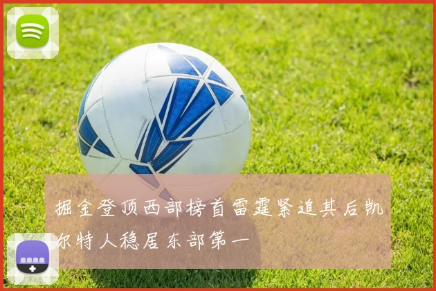 掘金登顶西部榜首雷霆紧追其后凯尔特人稳居东部第一