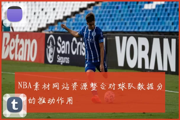 NBA素材网站资源整合对球队数据分析的推动作用