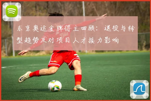 东京奥运金牌得主回顾:退役与转型趋势及对项目人才接力影响