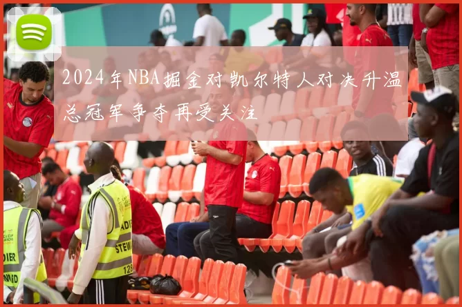 2024年NBA掘金对凯尔特人对决升温总冠军争夺再受关注